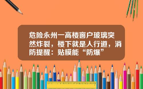 危险永州一高楼窗户玻璃突然炸裂，楼下就是人行道，消防提醒：贴膜能“防爆”