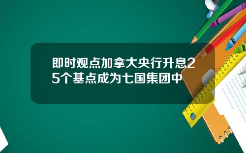 即时观点加拿大央行升息25个基点成为七国集团中