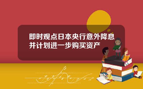 即时观点日本央行意外降息并计划进一步购买资产