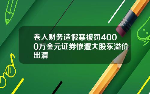 卷入财务造假案被罚4000万金元证券惨遭大股东溢价出清