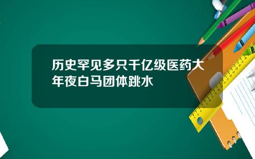 历史罕见多只千亿级医药大年夜白马团体跳水