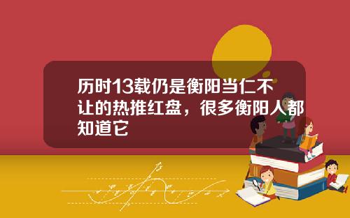 历时13载仍是衡阳当仁不让的热推红盘，很多衡阳人都知道它