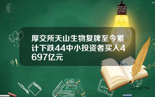 厚交所天山生物复牌至今累计下跌44中小投资者买入4697亿元