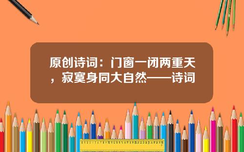 原创诗词：门窗一闭两重天，寂寞身同大自然——诗词