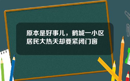 原本是好事儿，鹤城一小区居民大热天却要紧闭门窗