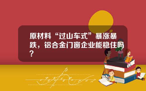 原材料“过山车式”暴涨暴跌，铝合金门窗企业能稳住吗？