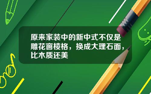 原来家装中的新中式不仅是雕花窗棱格，换成大理石面，比木质还美
