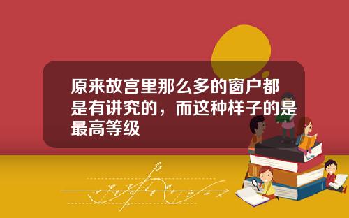 原来故宫里那么多的窗户都是有讲究的，而这种样子的是最高等级