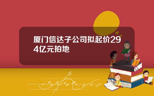 厦门信达子公司拟起价294亿元拍地