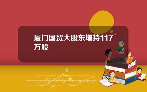 厦门国贸大股东增持117万股