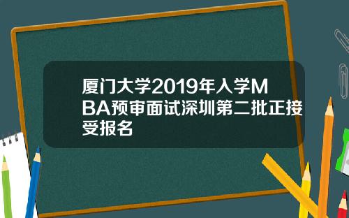 厦门大学2019年入学MBA预审面试深圳第二批正接受报名