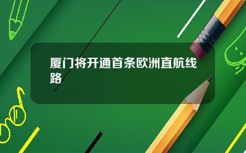 厦门将开通首条欧洲直航线路