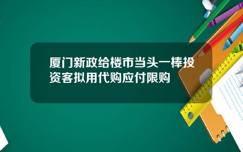 厦门新政给楼市当头一棒投资客拟用代购应付限购