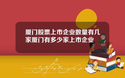 厦门股票上市企业数量有几家厦门有多少家上市企业