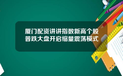 厦门配资讲讲指数新高个股普跌大盘开启缩量震荡模式
