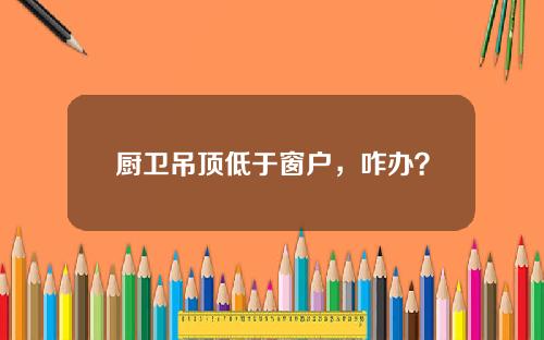 厨卫吊顶低于窗户，咋办？