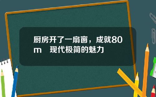 厨房开了一扇窗，成就80m²现代极简的魅力