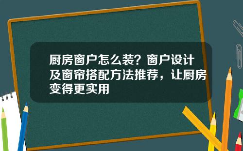 厨房窗户怎么装？窗户设计及窗帘搭配方法推荐，让厨房变得更实用