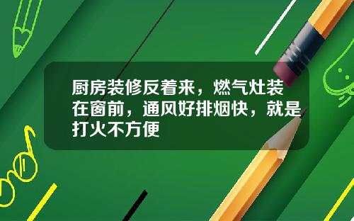 厨房装修反着来，燃气灶装在窗前，通风好排烟快，就是打火不方便