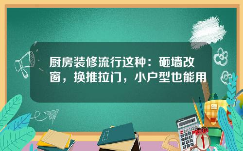 厨房装修流行这种：砸墙改窗，换推拉门，小户型也能用