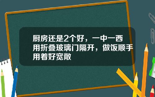 厨房还是2个好，一中一西用折叠玻璃门隔开，做饭顺手用着好宽敞