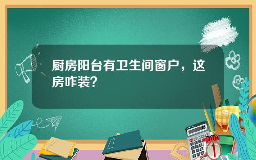 厨房阳台有卫生间窗户，这房咋装？