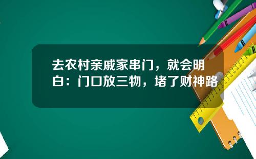 去农村亲戚家串门，就会明白：门口放三物，堵了财神路