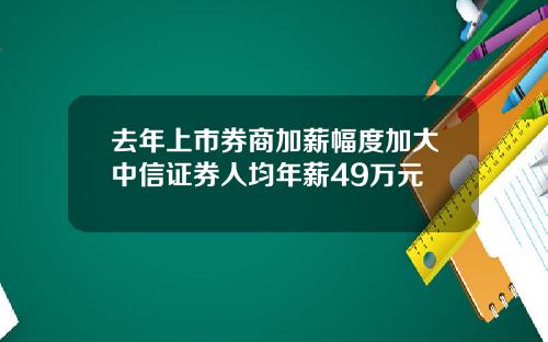 去年上市券商加薪幅度加大中信证券人均年薪49万元