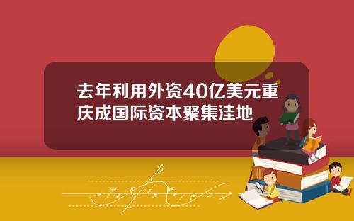 去年利用外资40亿美元重庆成国际资本聚集洼地