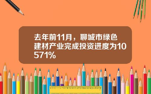 去年前11月，聊城市绿色建材产业完成投资进度为10571％