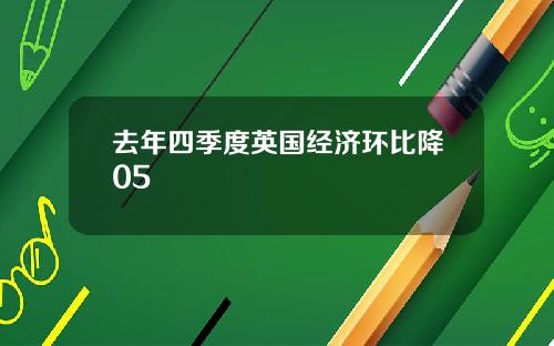 去年四季度英国经济环比降05
