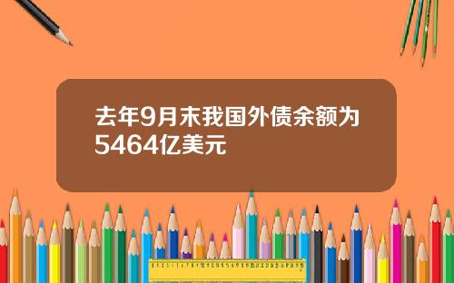 去年9月末我国外债余额为5464亿美元