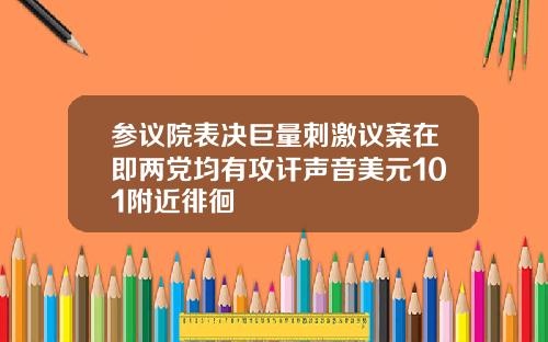 参议院表决巨量刺激议案在即两党均有攻讦声音美元101附近徘徊