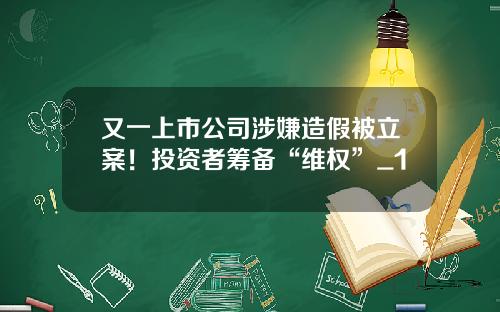 又一上市公司涉嫌造假被立案！投资者筹备“维权”_1