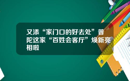 又添“家门口的好去处”普陀这家“百姓会客厅”焕新亮相啦