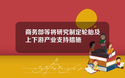 商务部等将研究制定轮胎及上下游产业支持措施