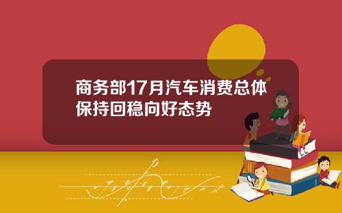 商务部17月汽车消费总体保持回稳向好态势