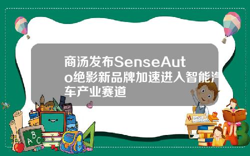 商汤发布SenseAuto绝影新品牌加速进入智能汽车产业赛道