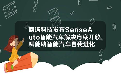 商汤科技发布SenseAuto智能汽车解决方案开放赋能助智能汽车自我进化