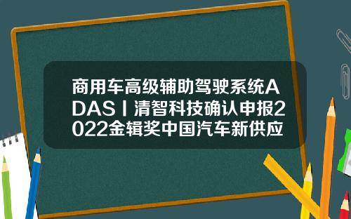 商用车高级辅助驾驶系统ADAS丨清智科技确认申报2022金辑奖中国汽车新供应链百强