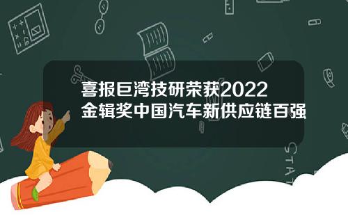 喜报巨湾技研荣获2022金辑奖中国汽车新供应链百强