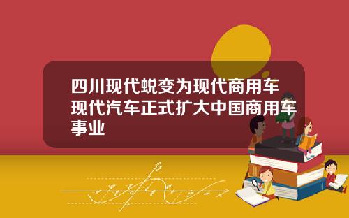 四川现代蜕变为现代商用车现代汽车正式扩大中国商用车事业