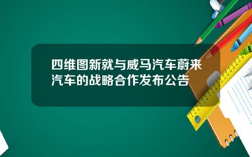 四维图新就与威马汽车蔚来汽车的战略合作发布公告