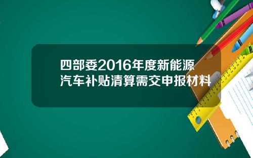 四部委2016年度新能源汽车补贴清算需交申报材料