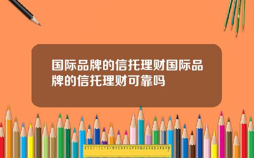 国际品牌的信托理财国际品牌的信托理财可靠吗