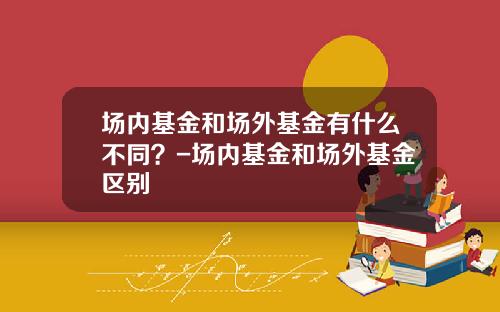 场内基金和场外基金有什么不同？-场内基金和场外基金区别