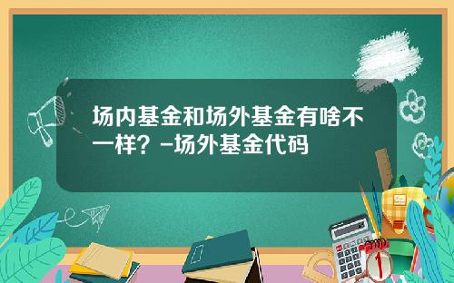 场内基金和场外基金有啥不一样？-场外基金代码