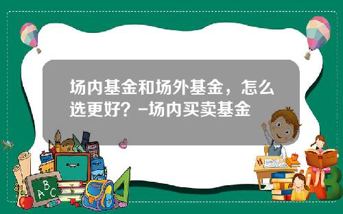 场内基金和场外基金，怎么选更好？-场内买卖基金