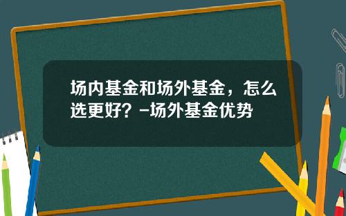 场内基金和场外基金，怎么选更好？-场外基金优势