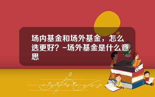 场内基金和场外基金，怎么选更好？-场外基金是什么意思
